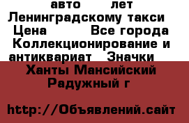 1.1) авто : 50 лет Ленинградскому такси › Цена ­ 290 - Все города Коллекционирование и антиквариат » Значки   . Ханты-Мансийский,Радужный г.